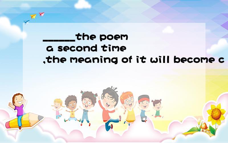 ______the poem a second time,the meaning of it will become c