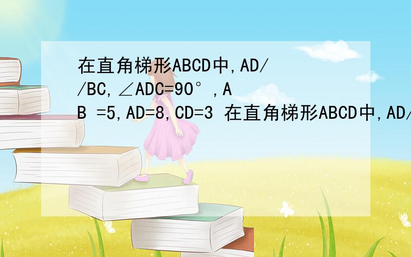 在直角梯形ABCD中,AD//BC,∠ADC=90°,AB =5,AD=8,CD=3 在直角梯形ABCD中,AD//BC