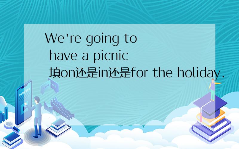 We're going to have a picnic 填on还是in还是for the holiday.