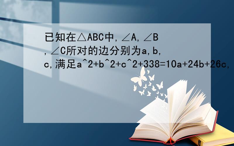 已知在△ABC中,∠A,∠B,∠C所对的边分别为a,b,c,满足a^2+b^2+c^2+338=10a+24b+26c,