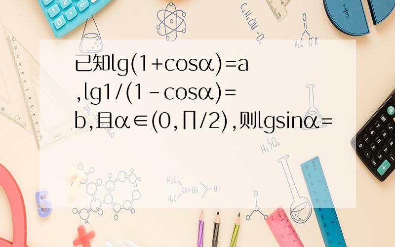 已知lg(1+cosα)=a,lg1/(1-cosα)=b,且α∈(0,∏/2),则lgsinα=
