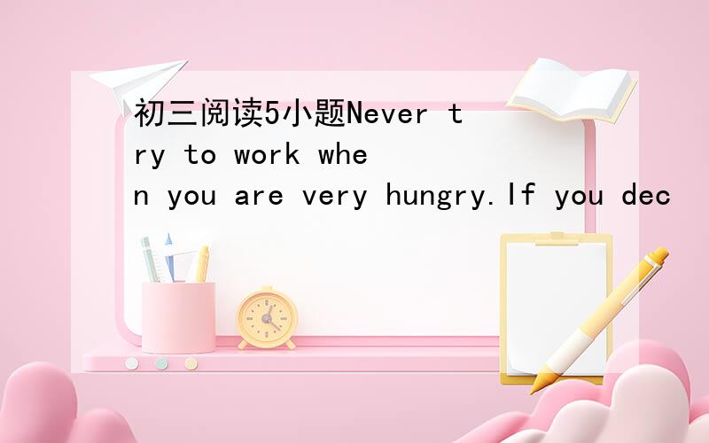 初三阅读5小题Never try to work when you are very hungry.If you dec