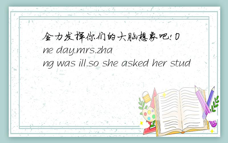 全力发挥你们的大脑想象吧!One day.mrs.zhang was ill.so she asked her stud