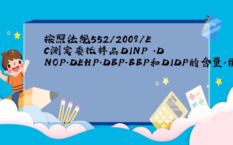按照法规552/2009/EC测定委托样品DINP .DNOP.DEHP.DBP.BBP和DIDP的含量.请问这是检测R