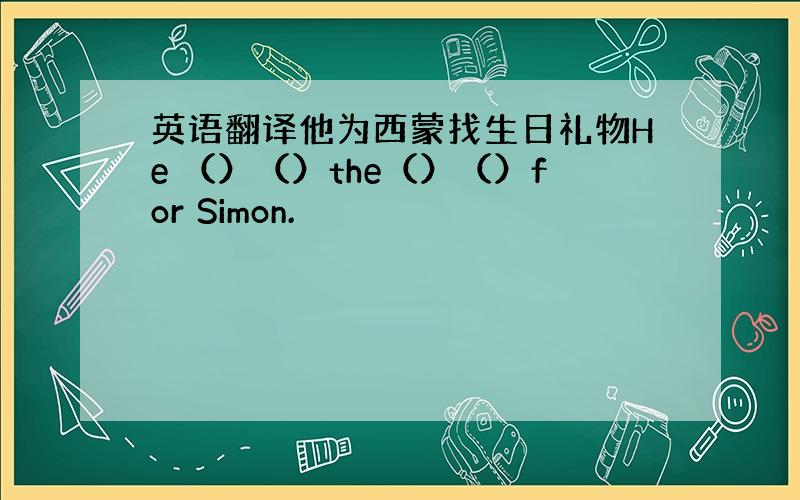 英语翻译他为西蒙找生日礼物He （）（）the（）（）for Simon.