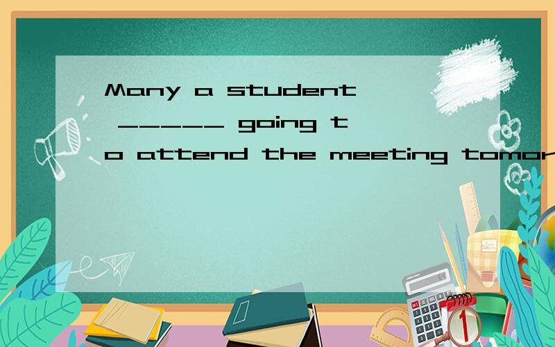 Many a student _____ going to attend the meeting tomorrow. A