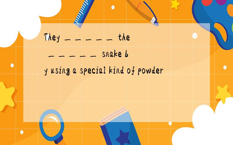 They _____ the _____ snake by using a special kind of powder