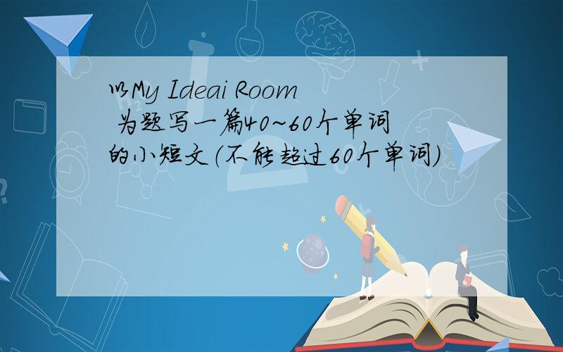 以My Ideai Room 为题写一篇40~60个单词的小短文（不能超过60个单词）