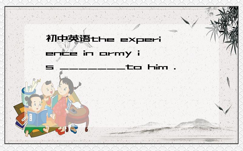 初中英语the experience in army is _______to him .