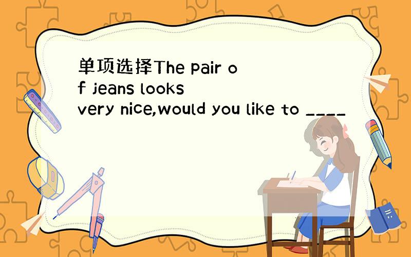 单项选择The pair of jeans looks very nice,would you like to ____