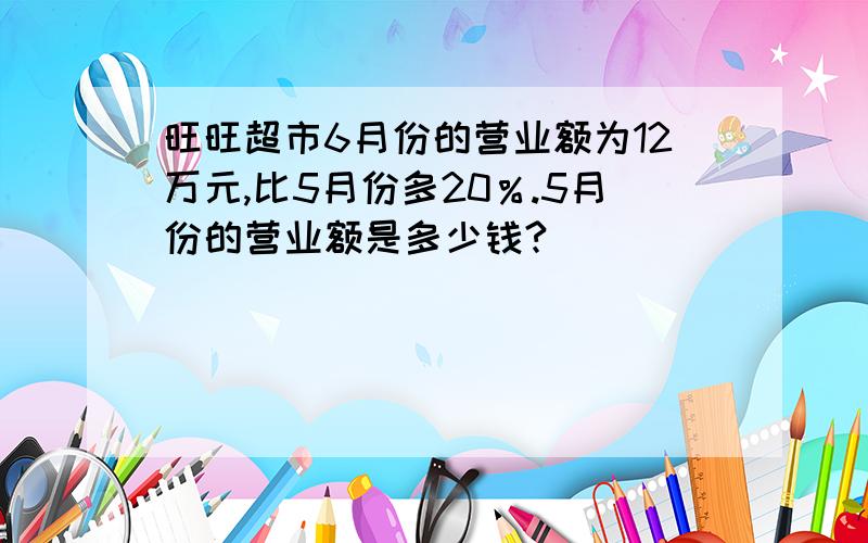 旺旺超市6月份的营业额为12万元,比5月份多20％.5月份的营业额是多少钱?