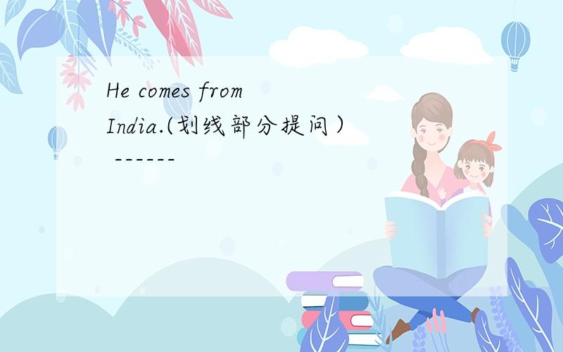 He comes from India.(划线部分提问） ------