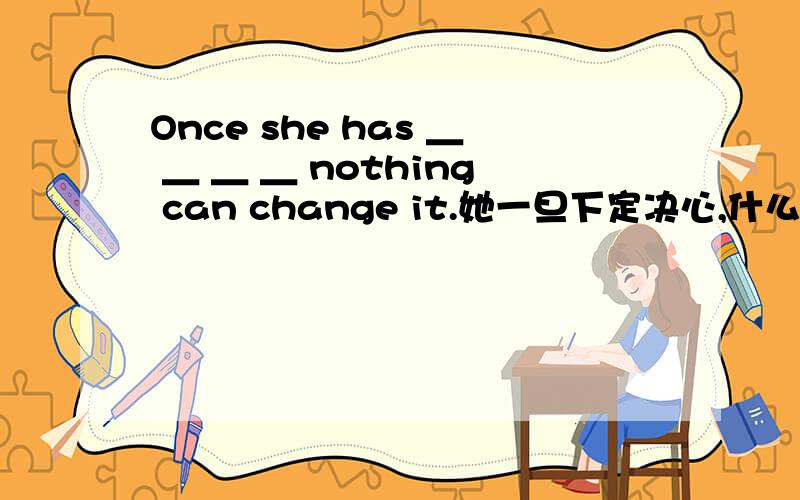 Once she has ＿ ＿ ＿ ＿ nothing can change it.她一旦下定决心,什么也不能使她改变