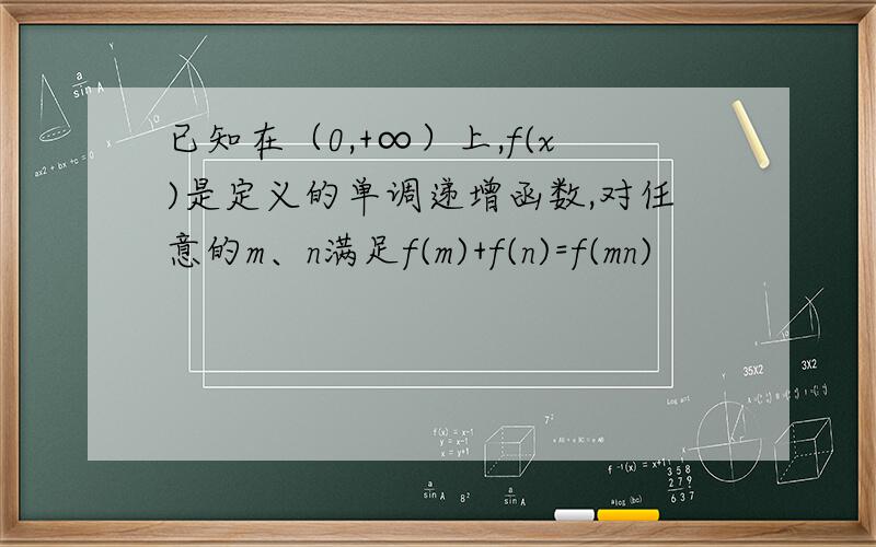已知在（0,+∞）上,f(x)是定义的单调递增函数,对任意的m、n满足f(m)+f(n)=f(mn)