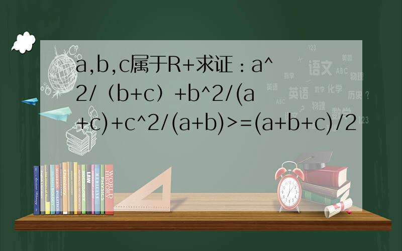 a,b,c属于R+求证：a^2/（b+c）+b^2/(a+c)+c^2/(a+b)>=(a+b+c)/2