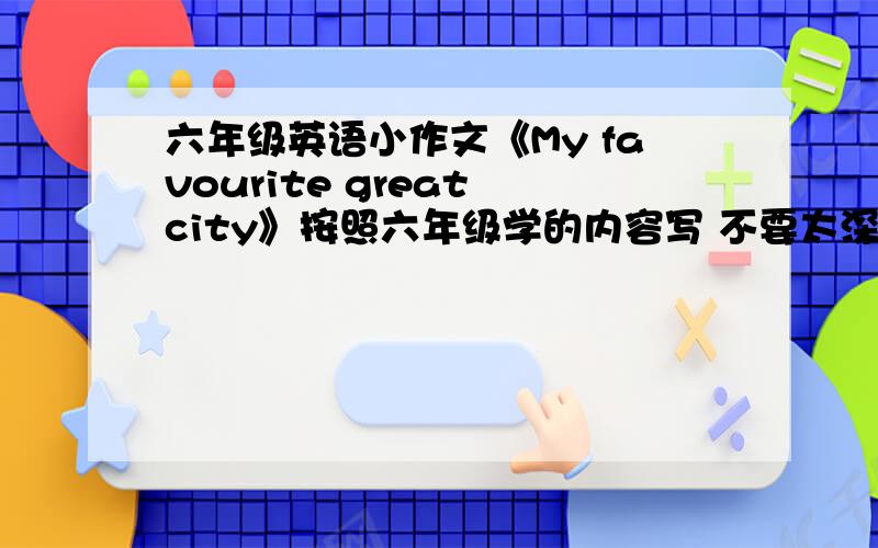 六年级英语小作文《My favourite great city》按照六年级学的内容写 不要太深奥 还有另外要写上中文