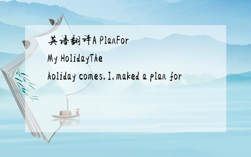 英语翻译A PlanFor My HolidayThe holiday comes,I,maked a plan for