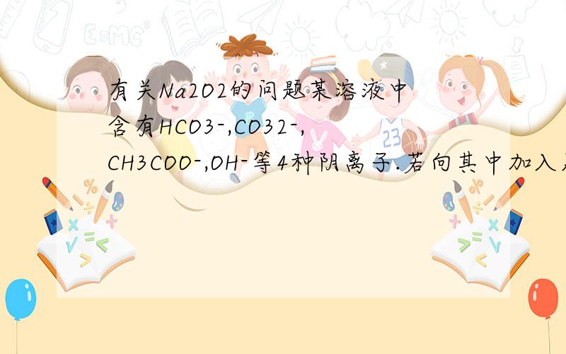 有关Na2O2的问题某溶液中含有HCO3-,CO32-,CH3COO-,OH-等4种阴离子.若向其中加入足量Na2O2后