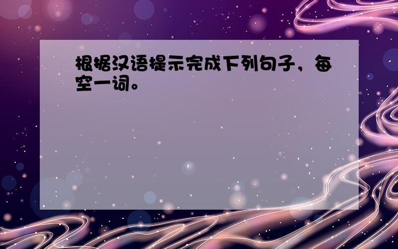 根据汉语提示完成下列句子，每空一词。