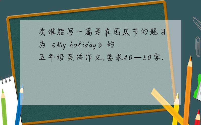 有谁能写一篇是在国庆节的题目为《My holiday》的五年级英语作文,要求40—50字.