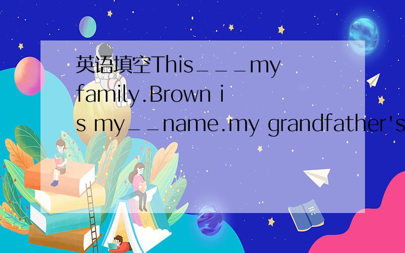英语填空This___my family.Brown is my__name.my grandfather's__is