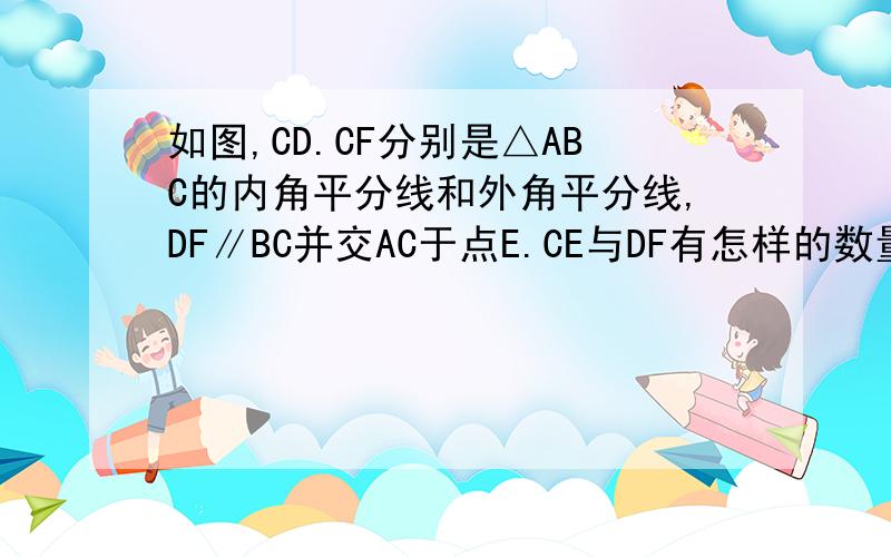 如图,CD.CF分别是△ABC的内角平分线和外角平分线,DF∥BC并交AC于点E.CE与DF有怎样的数量关系?