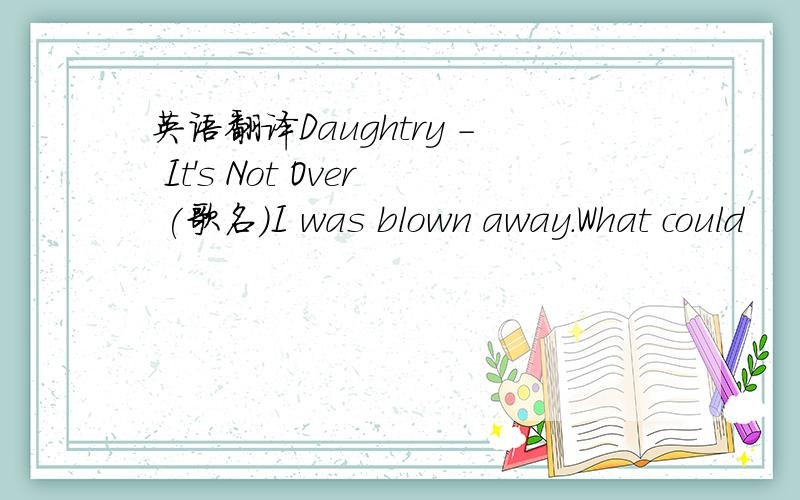 英语翻译Daughtry - It's Not Over (歌名)I was blown away.What could