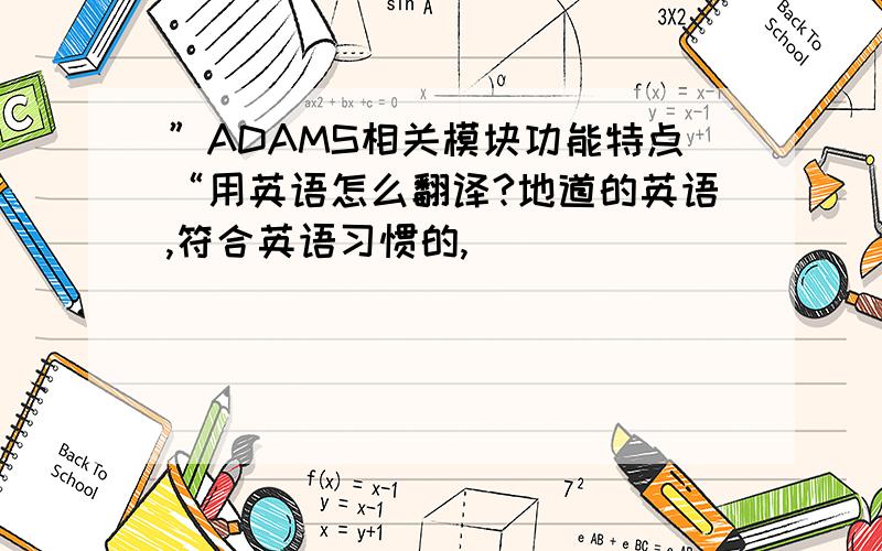 ”ADAMS相关模块功能特点“用英语怎么翻译?地道的英语,符合英语习惯的,