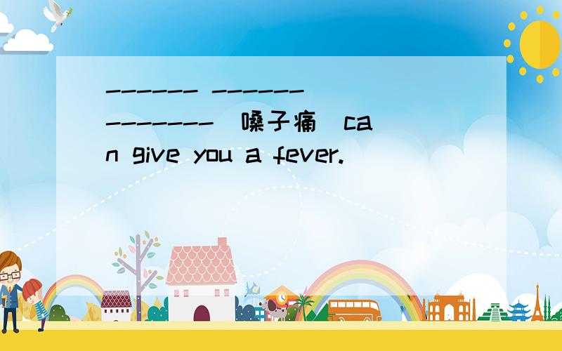 ------ ------ -------(嗓子痛)can give you a fever.