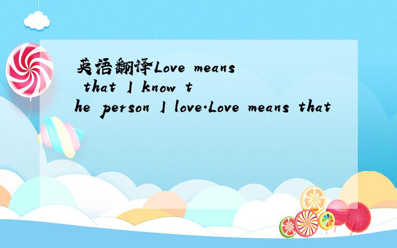 英语翻译Love means that I know the person I love.Love means that
