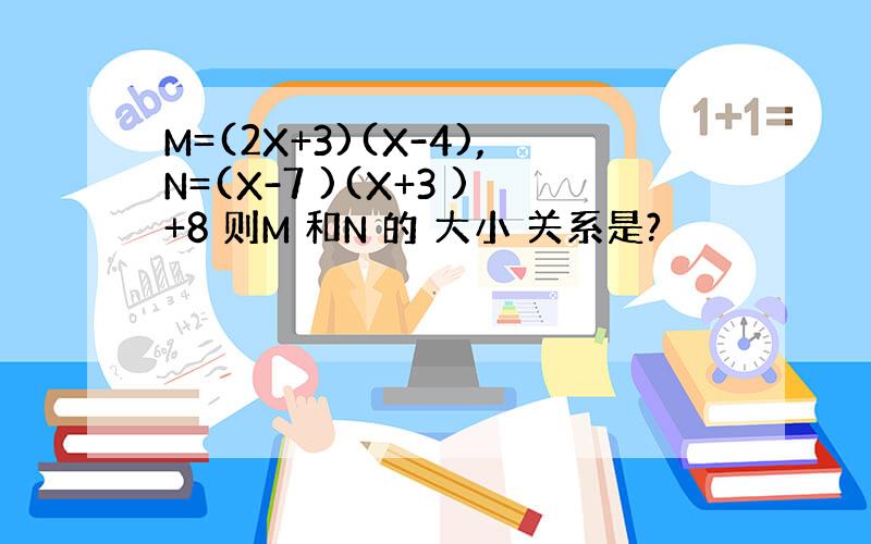 M=(2X+3)(X-4),N=(X-7 )(X+3 )+8 则M 和N 的 大小 关系是?