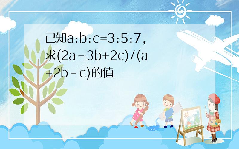 已知a:b:c=3:5:7,求(2a-3b+2c)/(a+2b-c)的值