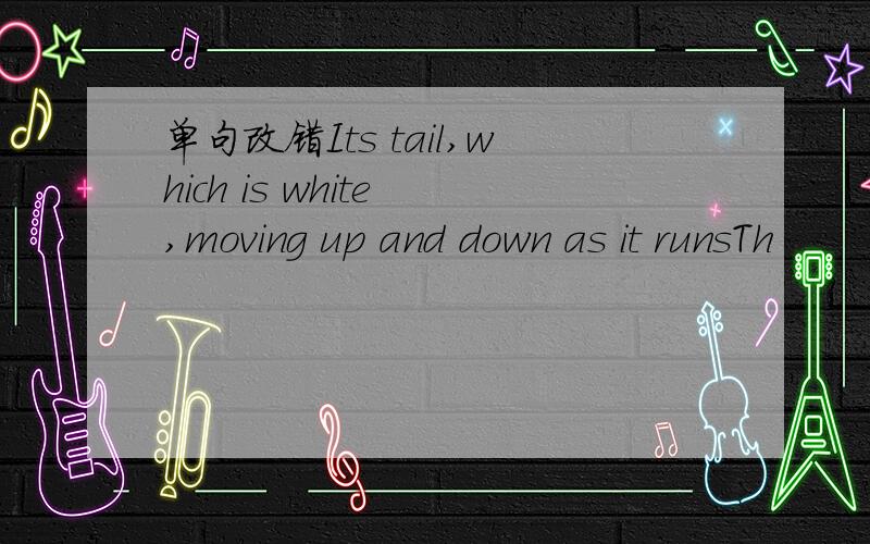单句改错Its tail,which is white ,moving up and down as it runsTh