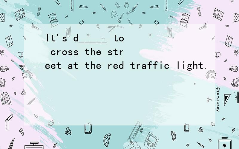 It's d_____ to cross the street at the red traffic light.