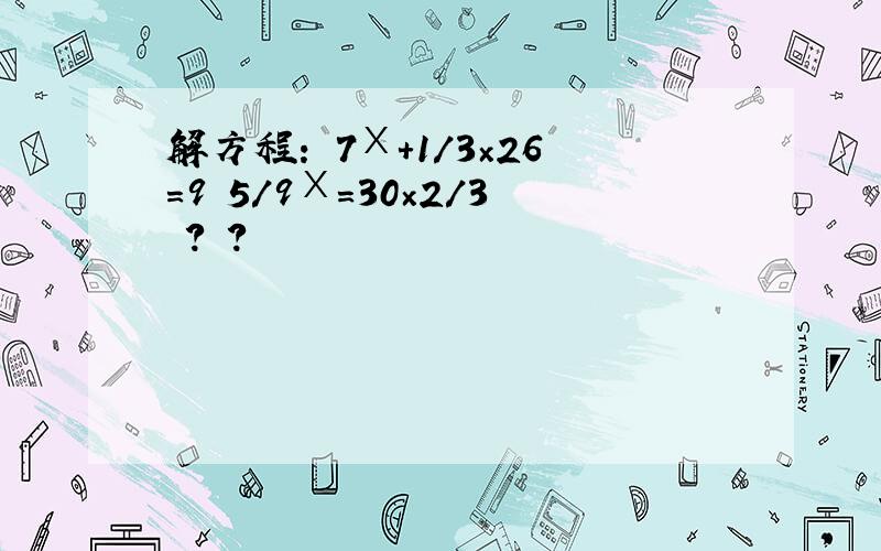 解方程： 7Ⅹ+1/3×26＝9 5/9Ⅹ＝30×2/3 ? ?