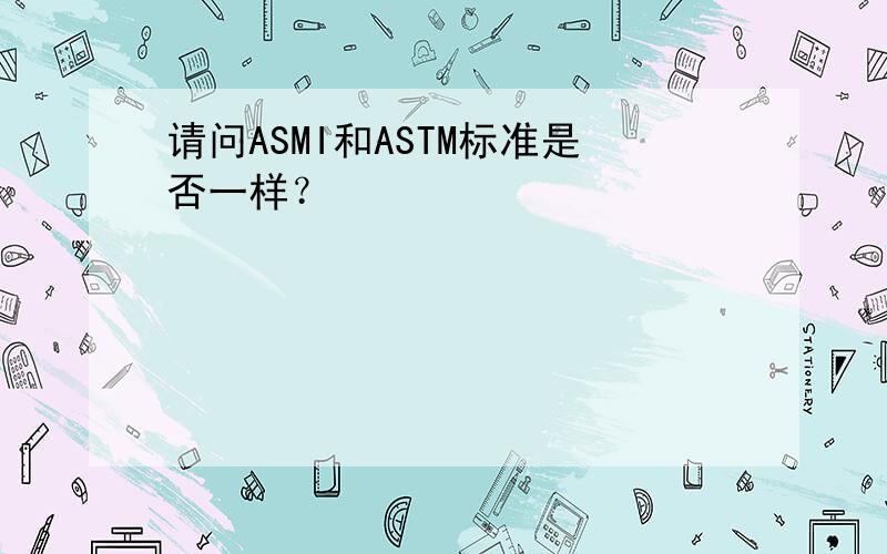 请问ASMI和ASTM标准是否一样？