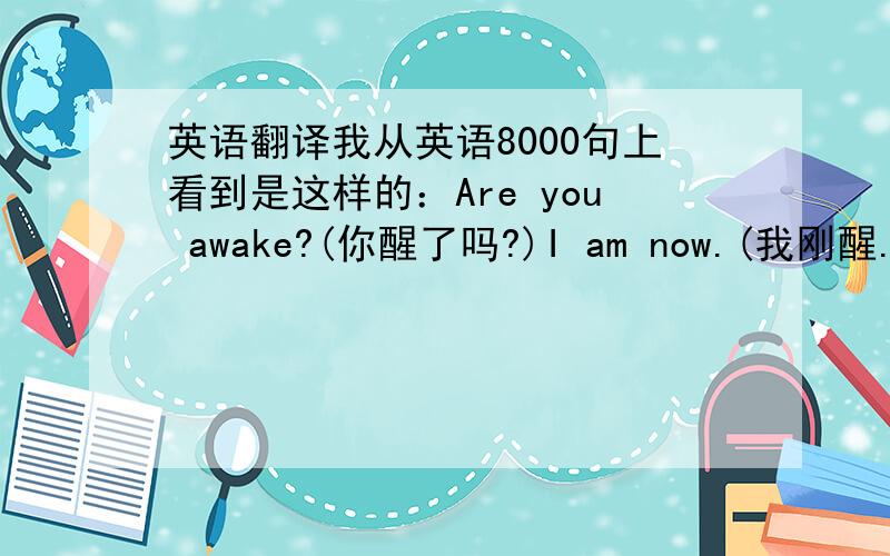 英语翻译我从英语8000句上看到是这样的：Are you awake?(你醒了吗?)I am now.(我刚醒.)感觉“