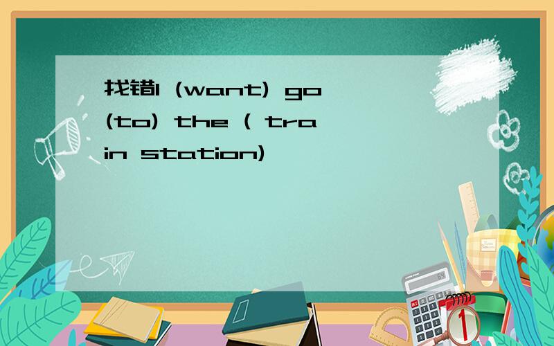 找错I (want) go (to) the ( train station)