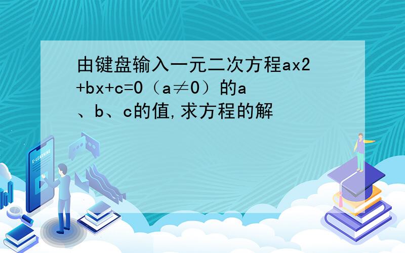 由键盘输入一元二次方程ax2+bx+c=0（a≠0）的a、b、c的值,求方程的解