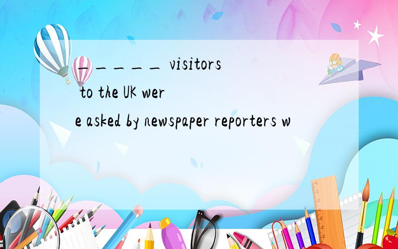 _____ visitors to the UK were asked by newspaper reporters w