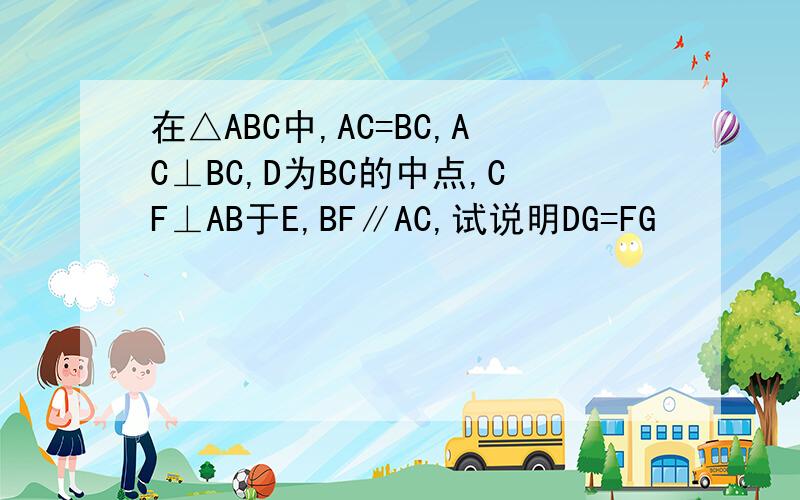 在△ABC中,AC=BC,AC⊥BC,D为BC的中点,CF⊥AB于E,BF∥AC,试说明DG=FG