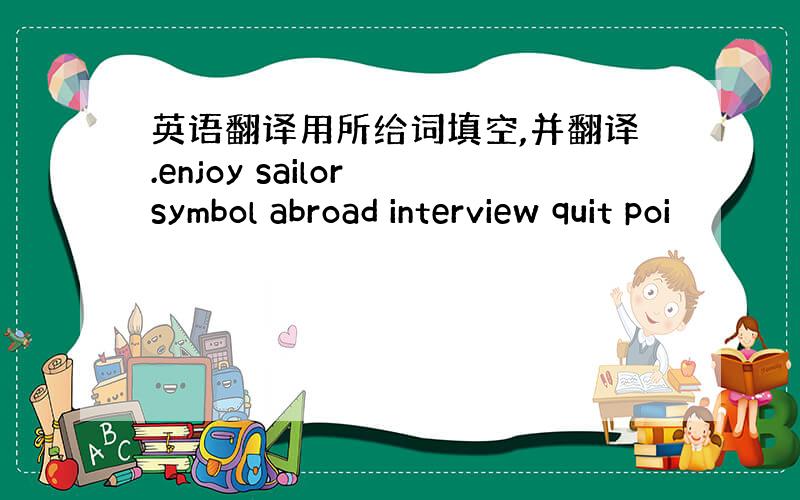 英语翻译用所给词填空,并翻译.enjoy sailor symbol abroad interview quit poi