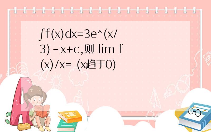 ∫f(x)dx=3e^(x/3)-x+c,则 lim f(x)/x= (x趋于0)