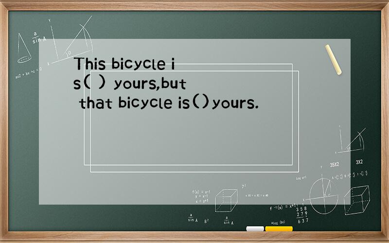 This bicycle is( ) yours,but that bicycle is()yours.