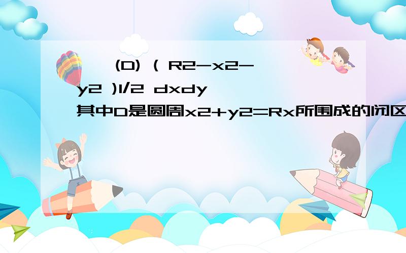 ∫∫(D) ( R2-x2-y2 )1/2 dxdy ,其中D是圆周x2+y2=Rx所围成的闭区域.