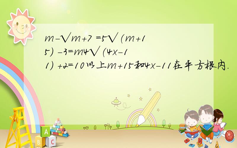 m-√m+7 =5√(m+15) -3=m4√(4x-11) +2=10以上m+15和4x-11在平方根内.