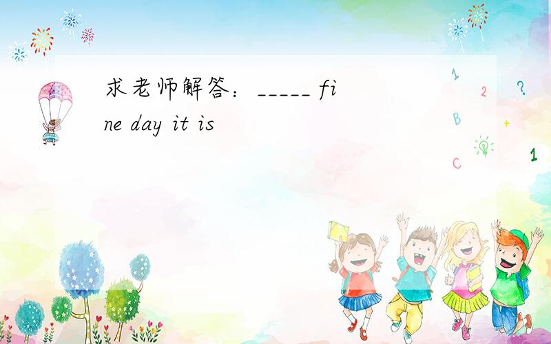 求老师解答：_____ fine day it is
