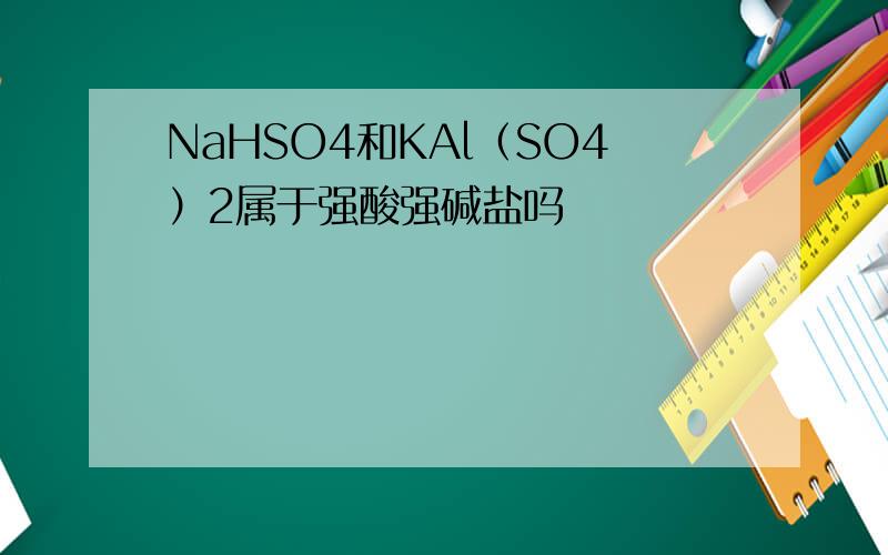 NaHSO4和KAl（SO4）2属于强酸强碱盐吗