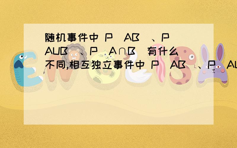 随机事件中 P(AB)、P(AUB)、P(A∩B)有什么不同,相互独立事件中 P(AB)、P(AUB)、P(A∩B)带表