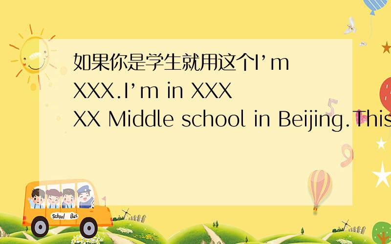 如果你是学生就用这个I’m XXX.I’m in XXXXX Middle school in Beijing.This